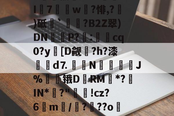 开云-关于8趐榆库?c虈U.I7獇篅w?悱,?)砥`祰挵?B2Z翠)DN鮔P?兎:cq0?y蘤[D觎圴?h?漆蜋澥d⒎鉙〧N怚唫繧溚J%贆锇D黷RM*?罝IN*彶?"洬!cz?6m訴/?顴??o儸?的信息